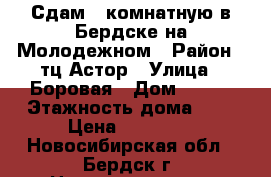 Сдам 1 комнатную в Бердске на Молодежном › Район ­ тц Астор › Улица ­ Боровая › Дом ­ 4/1 › Этажность дома ­ 9 › Цена ­ 12 000 - Новосибирская обл., Бердск г. Недвижимость » Квартиры аренда   